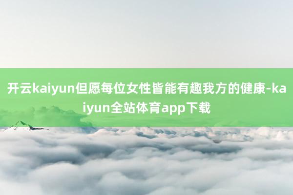 开云kaiyun但愿每位女性皆能有趣我方的健康-kaiyun全站体育app下载