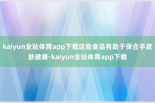 kaiyun全站体育app下载这些食品有助于保合手皮肤健康-kaiyun全站体育app下载