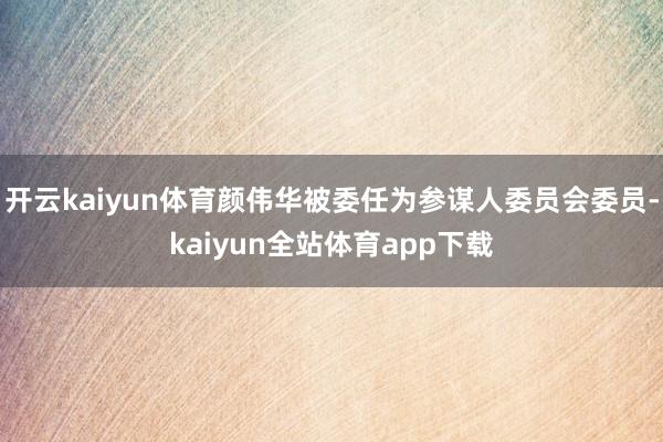 开云kaiyun体育颜伟华被委任为参谋人委员会委员-kaiyun全站体育app下载