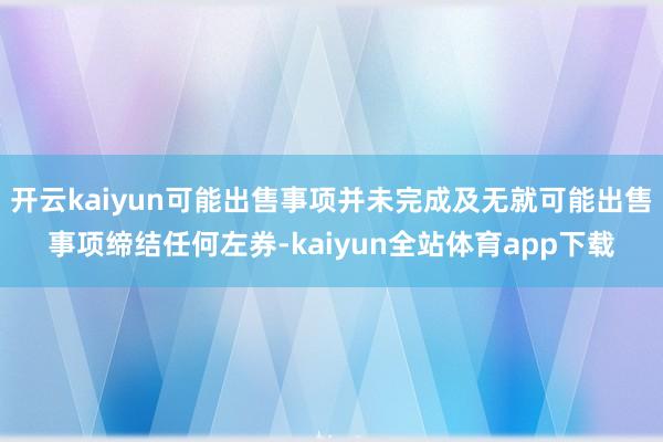 开云kaiyun可能出售事项并未完成及无就可能出售事项缔结任何左券-kaiyun全站体育app下载