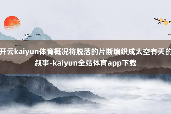 开云kaiyun体育概况将脱落的片断编织成太空有天的叙事-kaiyun全站体育app下载