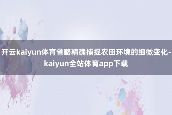 开云kaiyun体育省略精确捕捉农田环境的细微变化-kaiyun全站体育app下载