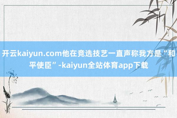 开云kaiyun.com他在竞选技艺一直声称我方是“和平使臣”-kaiyun全站体育app下载