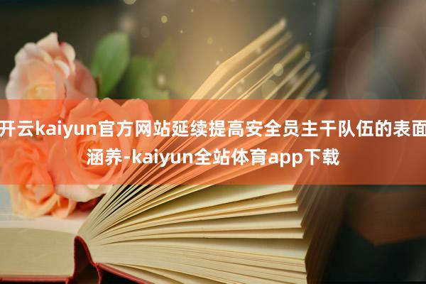 开云kaiyun官方网站延续提高安全员主干队伍的表面涵养-kaiyun全站体育app下载