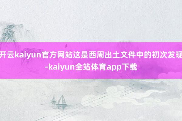 开云kaiyun官方网站这是西周出土文件中的初次发现-kaiyun全站体育app下载