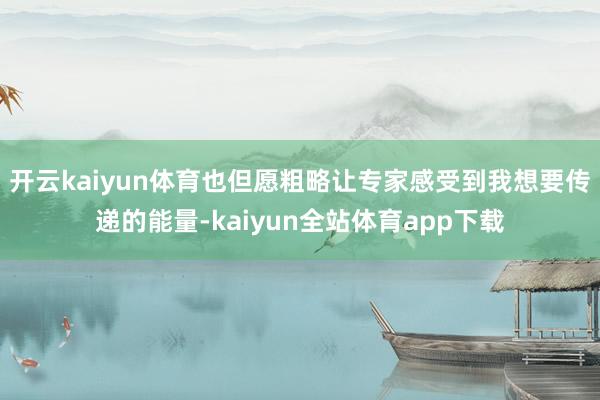 开云kaiyun体育也但愿粗略让专家感受到我想要传递的能量-kaiyun全站体育app下载