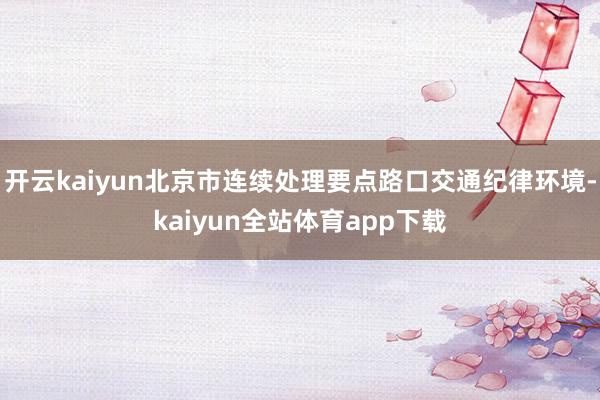 开云kaiyun北京市连续处理要点路口交通纪律环境-kaiyun全站体育app下载
