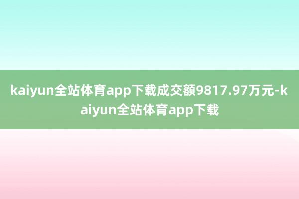 kaiyun全站体育app下载成交额9817.97万元-kaiyun全站体育app下载