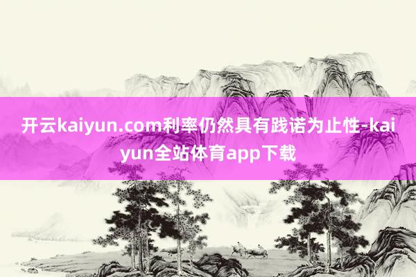 开云kaiyun.com利率仍然具有践诺为止性-kaiyun全站体育app下载
