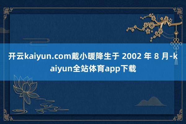 开云kaiyun.com戴小暖降生于 2002 年 8 月-kaiyun全站体育app下载