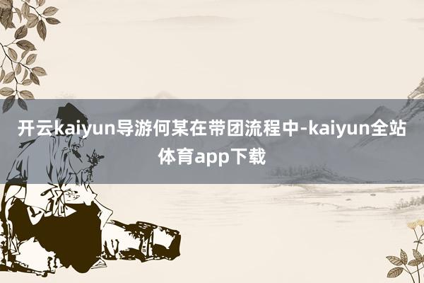 开云kaiyun导游何某在带团流程中-kaiyun全站体育app下载