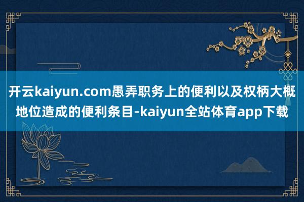 开云kaiyun.com愚弄职务上的便利以及权柄大概地位造成的便利条目-kaiyun全站体育app下载