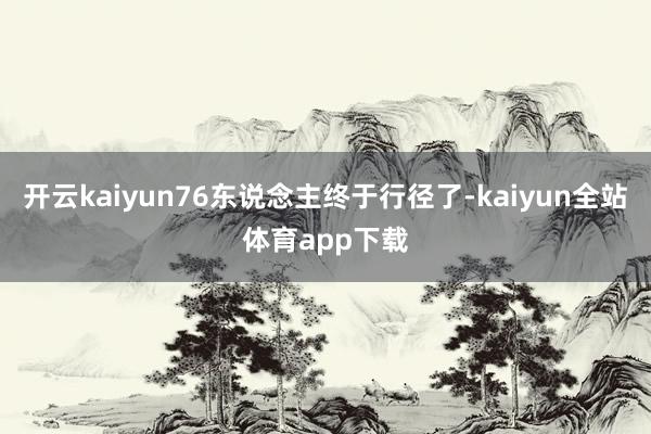 开云kaiyun76东说念主终于行径了-kaiyun全站体育app下载