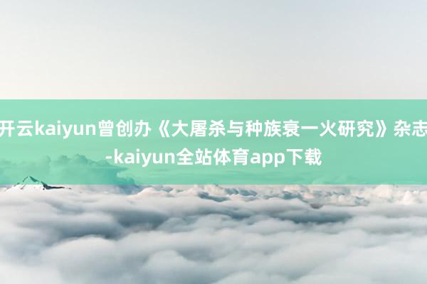 开云kaiyun曾创办《大屠杀与种族衰一火研究》杂志-kaiyun全站体育app下载