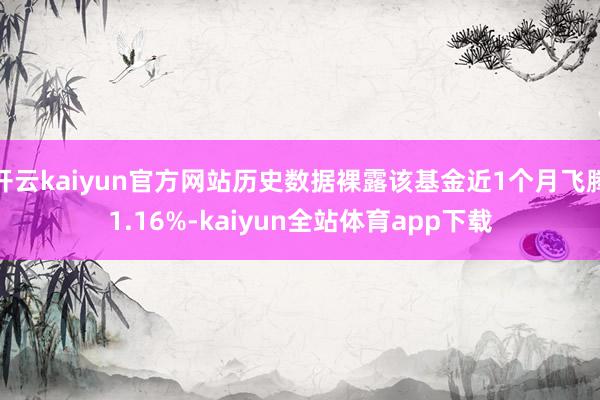 开云kaiyun官方网站历史数据裸露该基金近1个月飞腾1.16%-kaiyun全站体育app下载