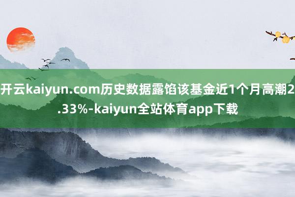 开云kaiyun.com历史数据露馅该基金近1个月高潮2.33%-kaiyun全站体育app下载