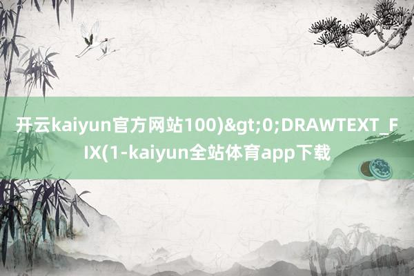 开云kaiyun官方网站100)>0;DRAWTEXT_FIX(1-kaiyun全站体育app下载