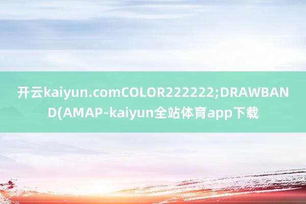 开云kaiyun.comCOLOR222222;DRAWBAND(AMAP-kaiyun全站体育app下载