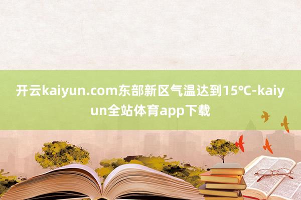 开云kaiyun.com东部新区气温达到15℃-kaiyun全站体育app下载