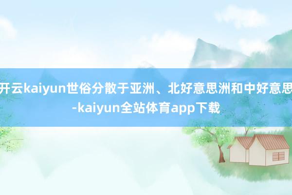 开云kaiyun世俗分散于亚洲、北好意思洲和中好意思-kaiyun全站体育app下载