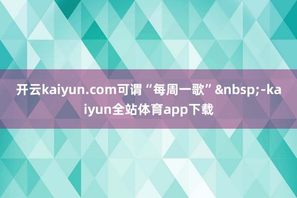 开云kaiyun.com可谓“每周一歌”-kaiyun全站体育app下载