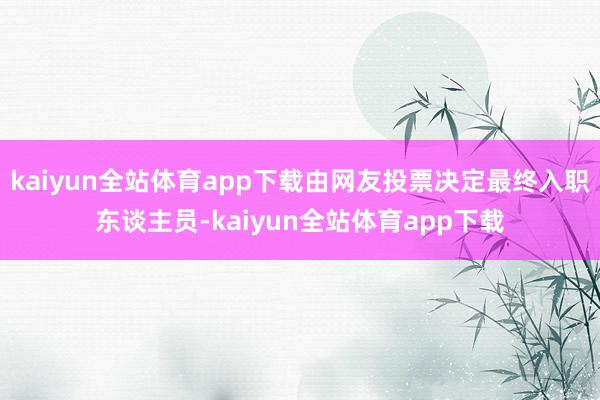 kaiyun全站体育app下载由网友投票决定最终入职东谈主员-kaiyun全站体育app下载