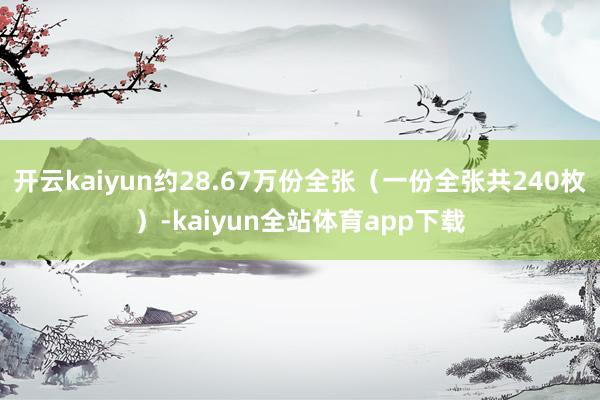 开云kaiyun约28.67万份全张（一份全张共240枚）-kaiyun全站体育app下载