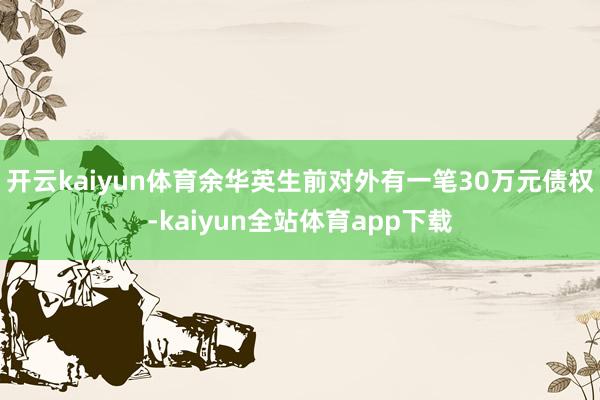 开云kaiyun体育余华英生前对外有一笔30万元债权-kaiyun全站体育app下载