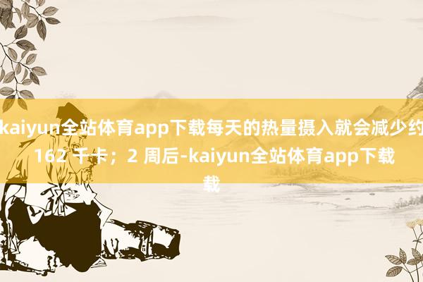 kaiyun全站体育app下载每天的热量摄入就会减少约 162 千卡；2 周后-kaiyun全站体育app下载