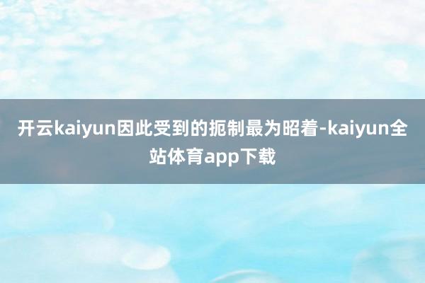 开云kaiyun因此受到的扼制最为昭着-kaiyun全站体育app下载