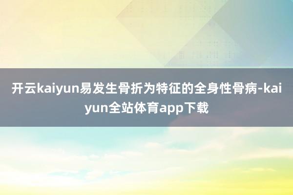 开云kaiyun易发生骨折为特征的全身性骨病-kaiyun全站体育app下载