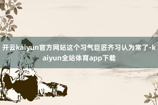 开云kaiyun官方网站这个习气巨匠齐习认为常了-kaiyun全站体育app下载