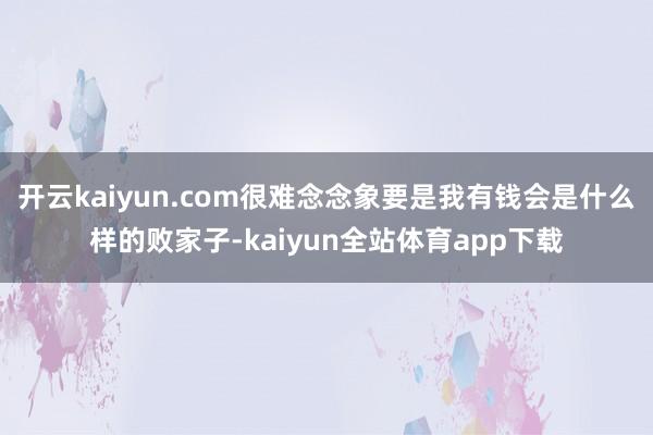 开云kaiyun.com很难念念象要是我有钱会是什么样的败家子-kaiyun全站体育app下载