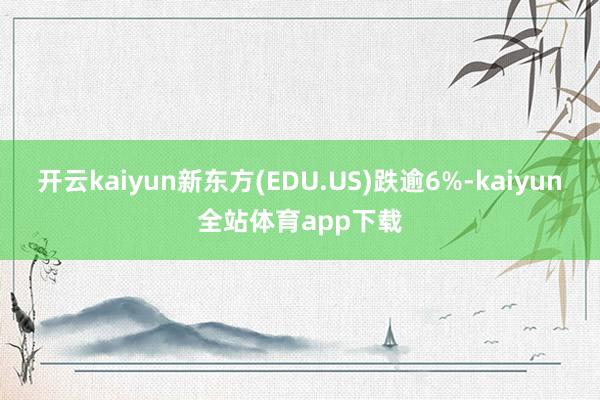 开云kaiyun新东方(EDU.US)跌逾6%-kaiyun全站体育app下载