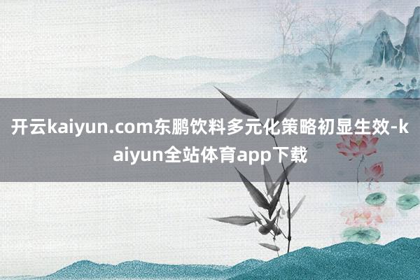 开云kaiyun.com东鹏饮料多元化策略初显生效-kaiyun全站体育app下载