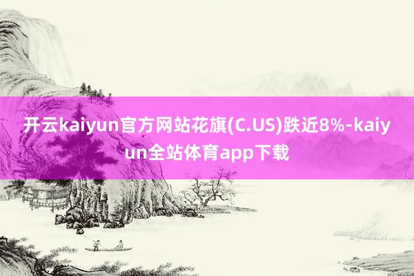开云kaiyun官方网站花旗(C.US)跌近8%-kaiyun全站体育app下载