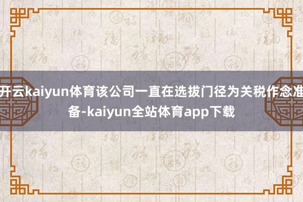 开云kaiyun体育该公司一直在选拔门径为关税作念准备-kaiyun全站体育app下载