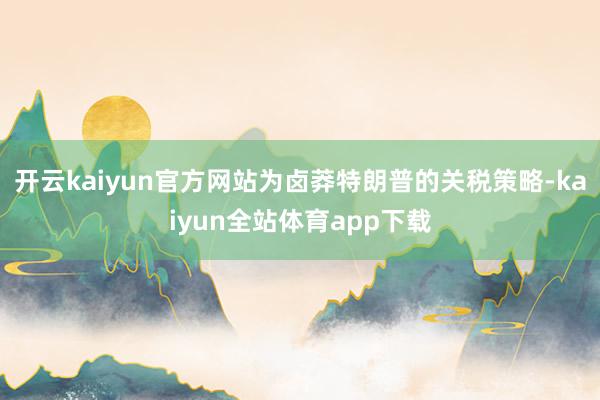 开云kaiyun官方网站为卤莽特朗普的关税策略-kaiyun全站体育app下载