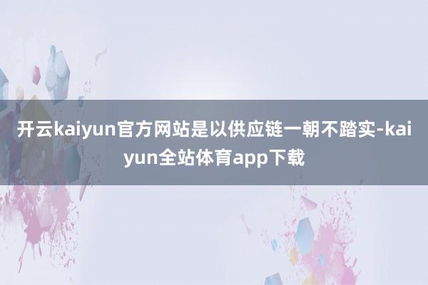 开云kaiyun官方网站是以供应链一朝不踏实-kaiyun全站体育app下载