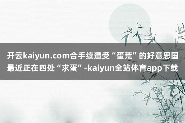 开云kaiyun.com合手续遭受“蛋荒”的好意思国最近正在四处“求蛋”-kaiyun全站体育app下载