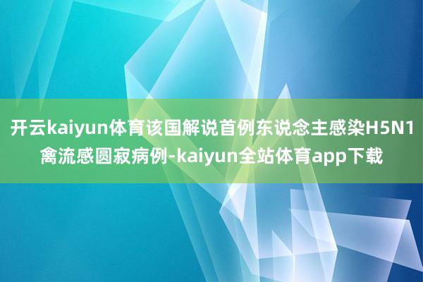开云kaiyun体育该国解说首例东说念主感染H5N1禽流感圆寂病例-kaiyun全站体育app下载