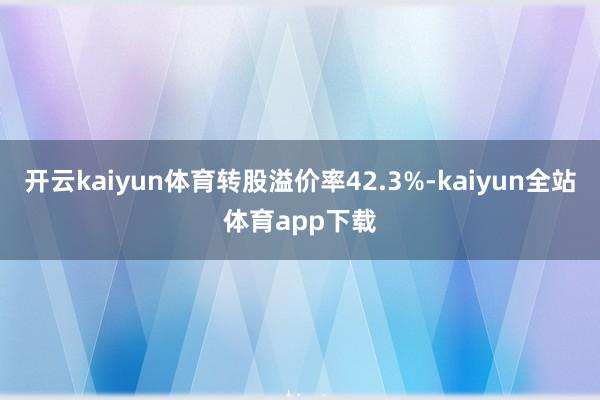 开云kaiyun体育转股溢价率42.3%-kaiyun全站体育app下载