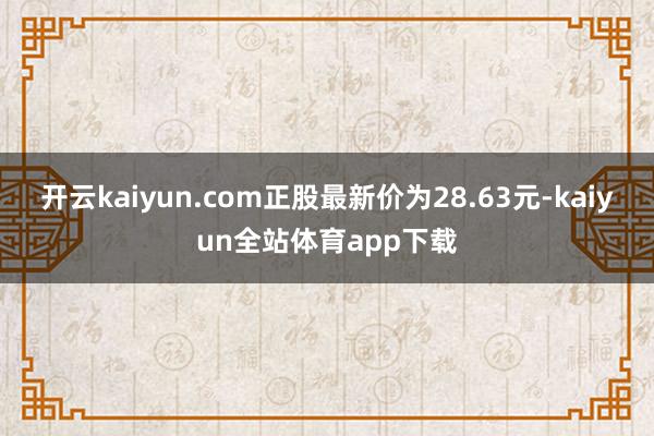 开云kaiyun.com正股最新价为28.63元-kaiyun全站体育app下载