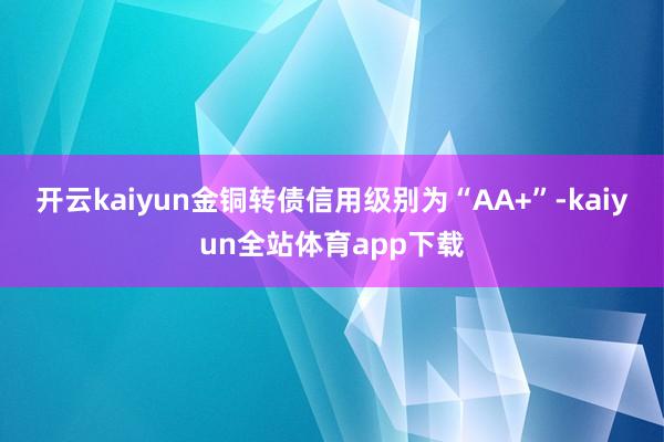 开云kaiyun金铜转债信用级别为“AA+”-kaiyun全站体育app下载