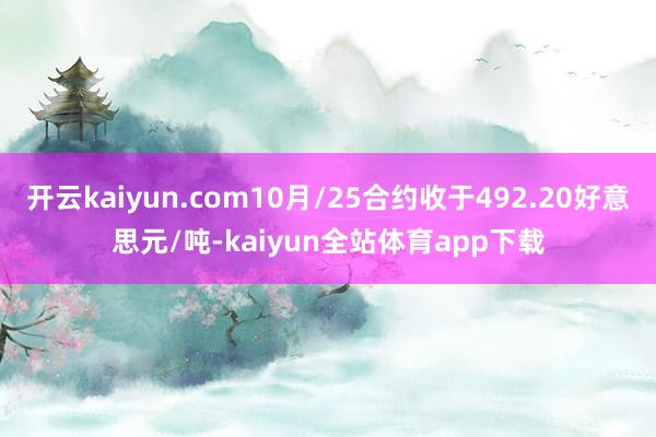开云kaiyun.com10月/25合约收于492.20好意思元/吨-kaiyun全站体育app下载