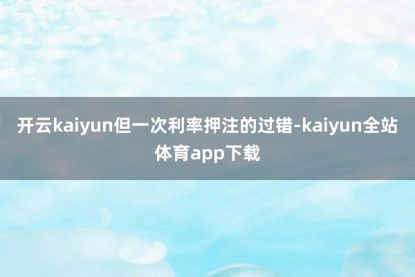 开云kaiyun但一次利率押注的过错-kaiyun全站体育app下载