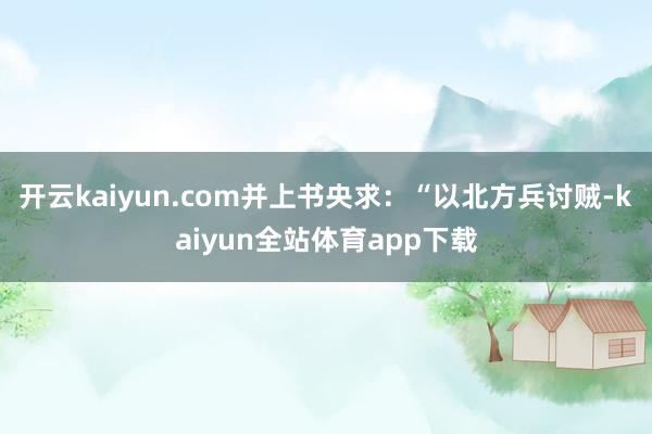 开云kaiyun.com并上书央求：“以北方兵讨贼-kaiyun全站体育app下载