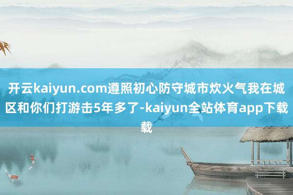 开云kaiyun.com遵照初心防守城市炊火气我在城区和你们打游击5年多了-kaiyun全站体育app下载
