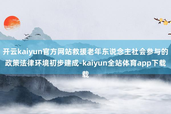 开云kaiyun官方网站救援老年东说念主社会参与的政策法律环境初步建成-kaiyun全站体育app下载