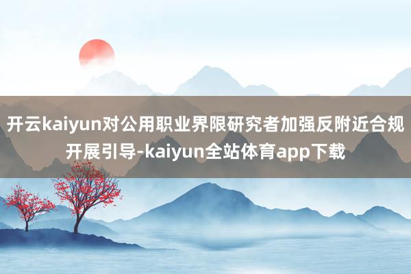 开云kaiyun对公用职业界限研究者加强反附近合规开展引导-kaiyun全站体育app下载